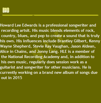 Howard Lee Edwards is a professional songwriter and
 recording artsit. His music blends elements of rock,
 country, blues, and pop to create a sound that is truly 
his own. His influences include Brantley Gilbert, Kenny 
Wayne Shepherd, Stevie Ray Vaughan, Jason Aldean, 
Alice in Chains, and Jonny Lang. HLE is a member of
 the National Recording Academy and, in addition to
 his own music, regularly does session work as a 
guitarist and songwriter for other musicians. He is 
currently working on a brand new album of songs due
 out in 2013